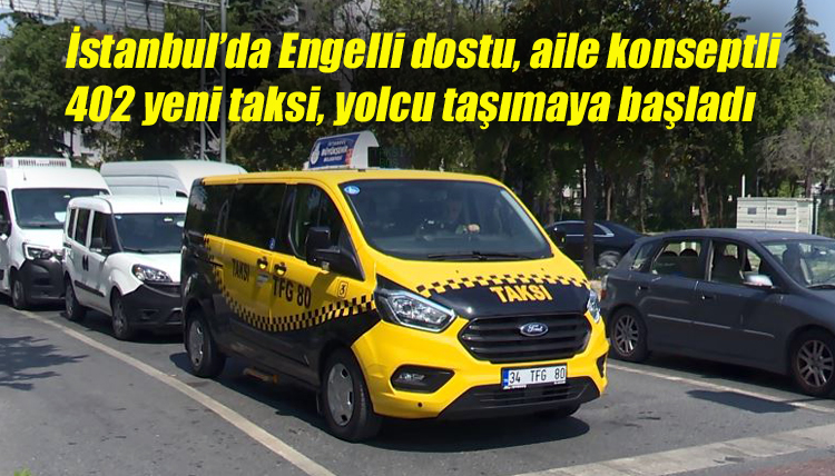 İstanbul’da Engelli dostu, aile konseptli 402 yeni taksi, yolcu taşımaya başladı