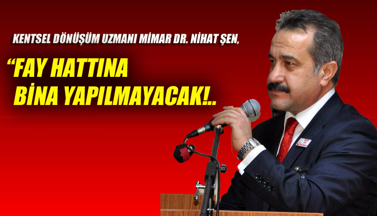 KENTSEL DÖNÜŞÜM UZMANI MİMAR DR. NİHAT ŞEN, “FAY HATTINA BİNA YAPILMAYACAK”