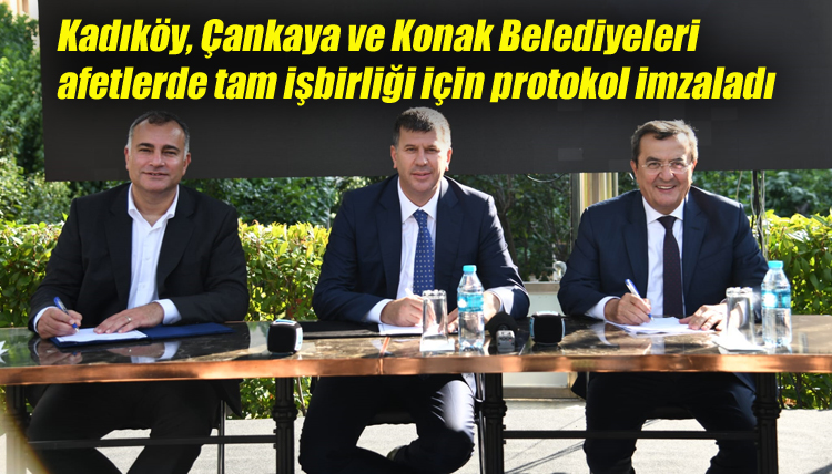 Kadıköy, Çankaya ve Konak Belediyeleri afetlerde tam işbirliği için protokol imzaladı