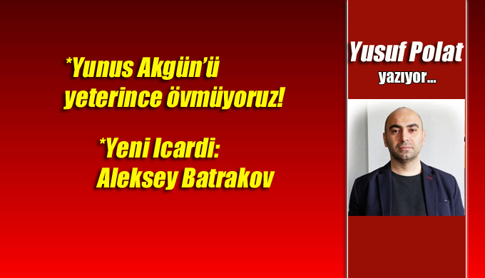 Yunus Akgün’ü yeterince övmüyoruz, Yeni Icardi: Aleksey Batrakov!